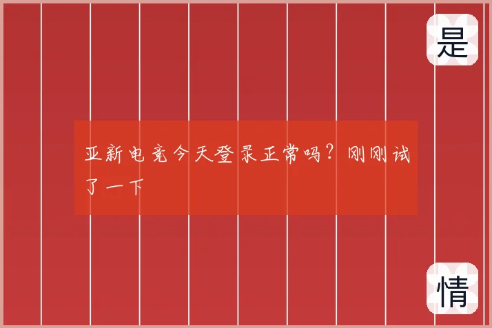 亚新电竞今天登录正常吗？刚刚试了一下